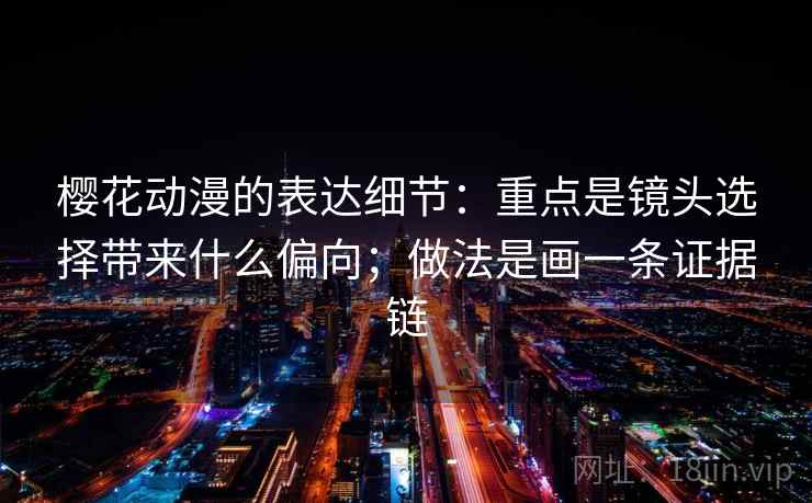 樱花动漫的表达细节：重点是镜头选择带来什么偏向；做法是画一条证据链
