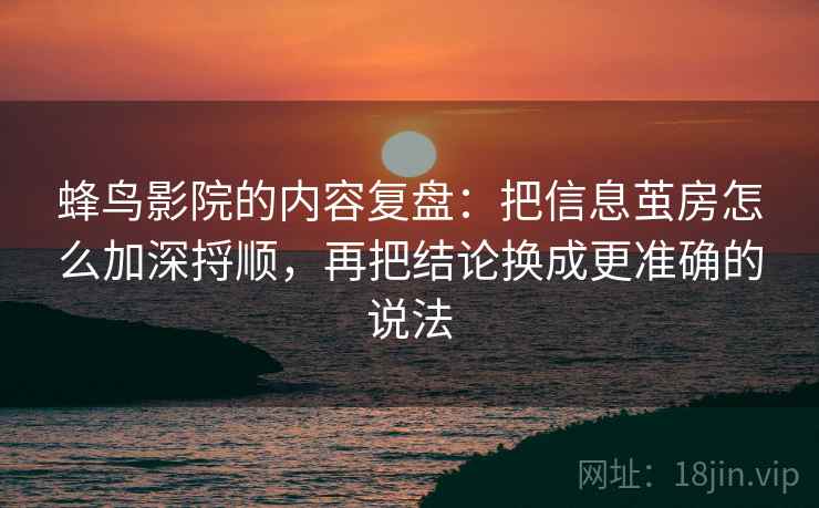 蜂鸟影院的内容复盘:把信息茧房怎么加深捋顺,再把结论换成更准确的说法 蜂鸟影院的内容复盘:把信息茧房怎么加深捋顺,再把结论换成更准确的说法