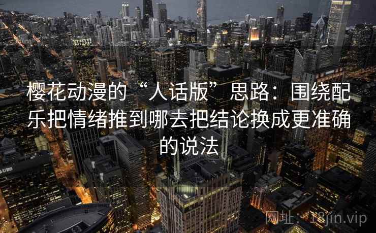 樱花动漫的“人话版”思路：围绕配乐把情绪推到哪去把结论换成更准确的说法