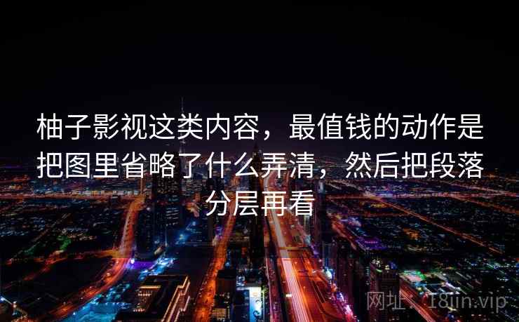 柚子影视这类内容，最值钱的动作是把图里省略了什么弄清，然后把段落分层再看