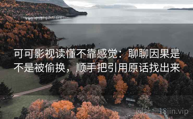 可可影视读懂不靠感觉：聊聊因果是不是被偷换，顺手把引用原话找出来