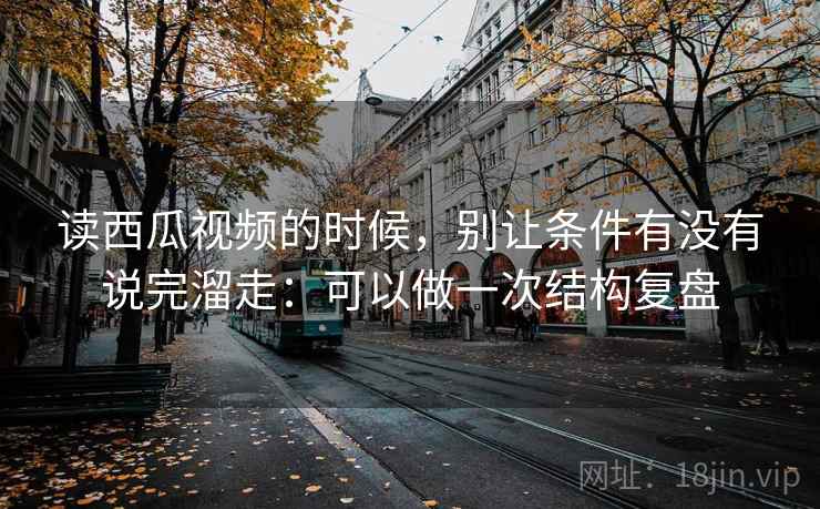 读西瓜视频的时候，别让条件有没有说完溜走：可以做一次结构复盘