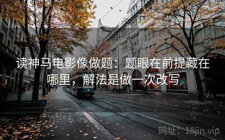 读神马电影像做题：题眼在前提藏在哪里，解法是做一次改写