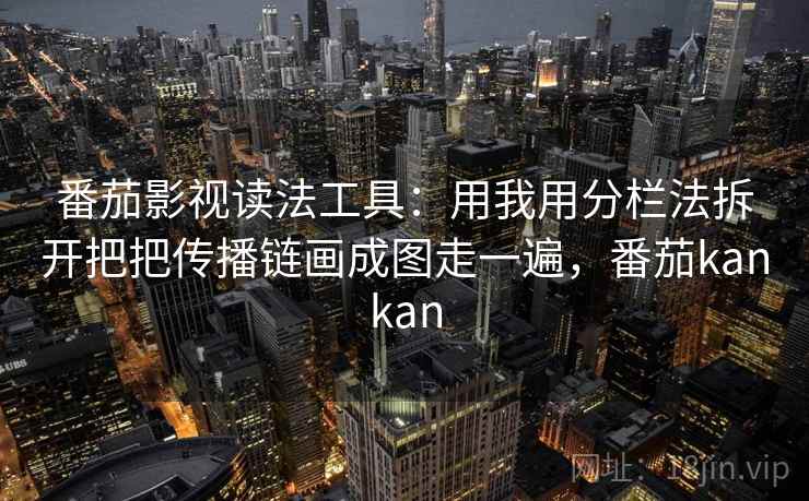 番茄影视读法工具：用我用分栏法拆开把把传播链画成图走一遍，番茄kankan