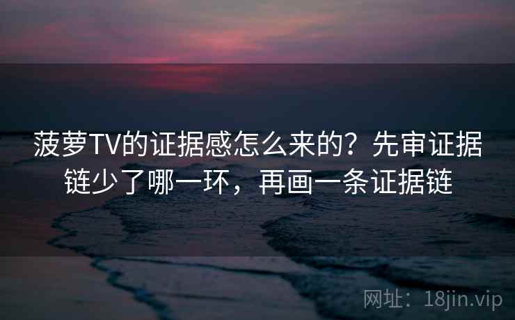 菠萝TV的证据感怎么来的？先审证据链少了哪一环，再画一条证据链