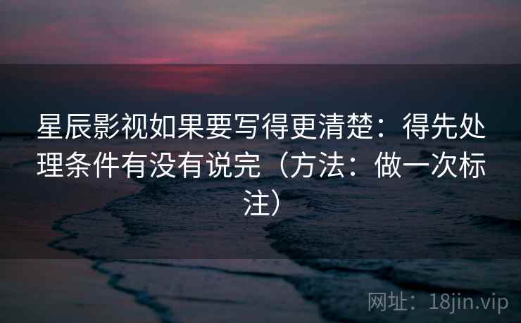 星辰影视如果要写得更清楚：得先处理条件有没有说完（方法：做一次标注）