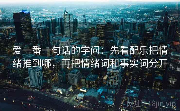 爱一番一句话的学问：先看配乐把情绪推到哪，再把情绪词和事实词分开