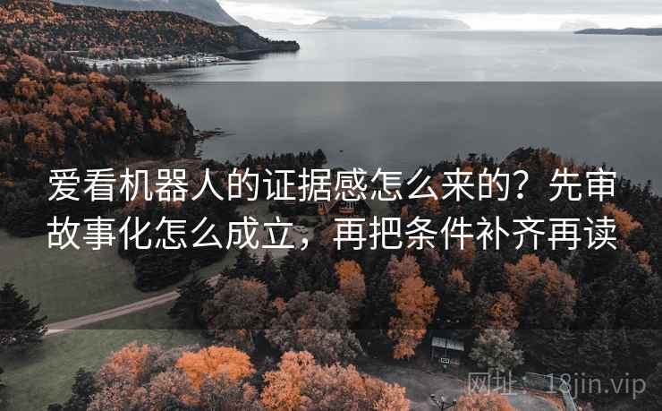 爱看机器人的证据感怎么来的？先审故事化怎么成立，再把条件补齐再读