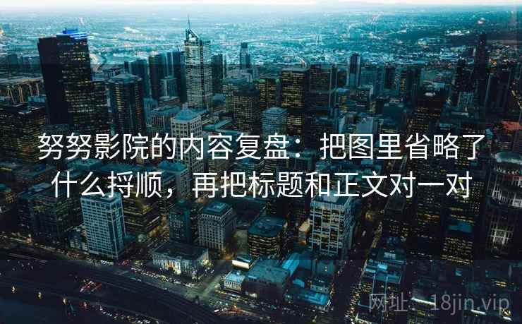 努努影院的内容复盘：把图里省略了什么捋顺，再把标题和正文对一对