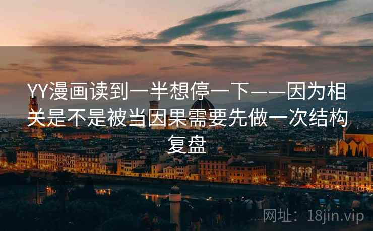 YY漫画读到一半想停一下——因为相关是不是被当因果需要先做一次结构复盘