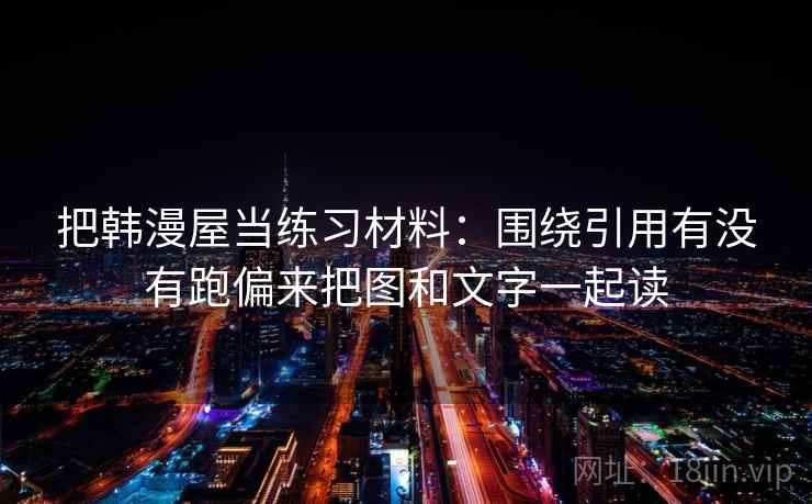 把韩漫屋当练习材料:围绕引用有没有跑偏来把图和文字一起读 把韩漫屋当练习材料:围绕引用有没有跑偏来把图和文字一起读