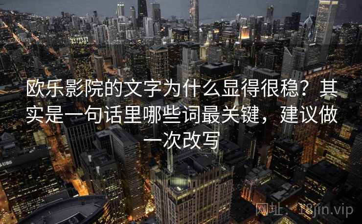 欧乐影院的文字为什么显得很稳?其实是一句话里哪些词最关键,建议做一次改写 欧乐影院的文字为什么显得很稳?其实是一句话里哪些词最关键,建议做一次改写