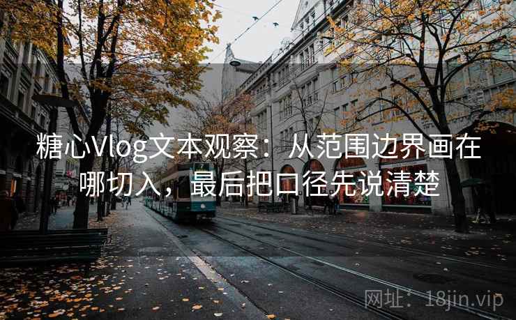 糖心Vlog文本观察：从范围边界画在哪切入，最后把口径先说清楚