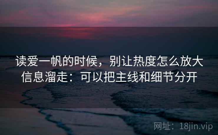读爱一帆的时候，别让热度怎么放大信息溜走：可以把主线和细节分开
