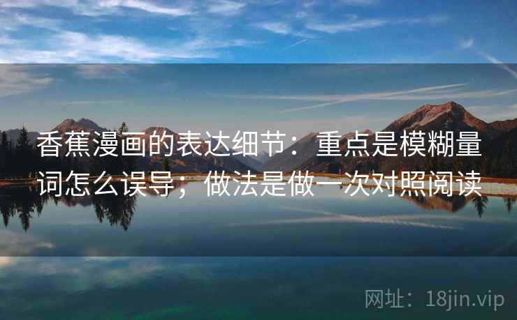 香蕉漫画的表达细节：重点是模糊量词怎么误导；做法是做一次对照阅读