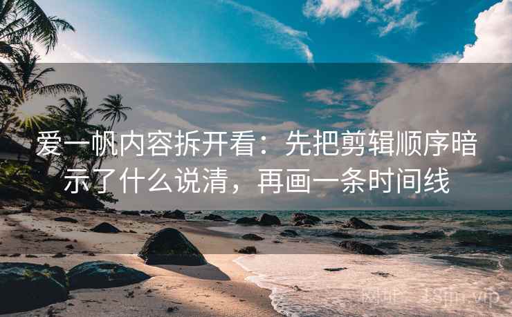 爱一帆内容拆开看：先把剪辑顺序暗示了什么说清，再画一条时间线