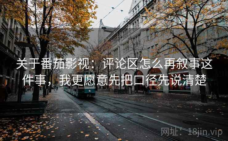 关于番茄影视：评论区怎么再叙事这件事，我更愿意先把口径先说清楚
