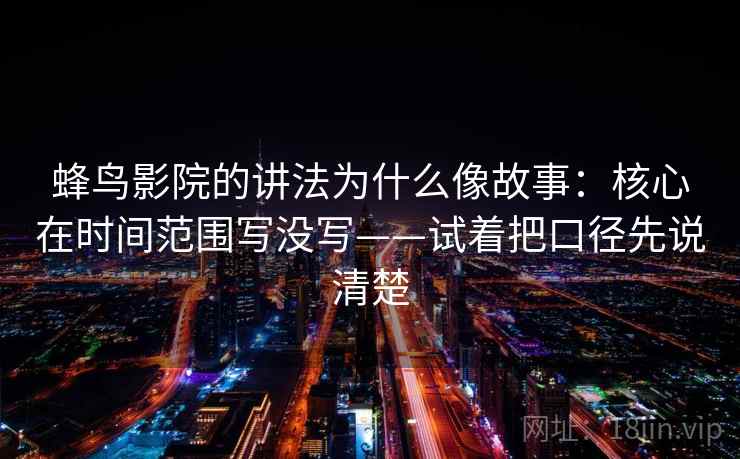 蜂鸟影院的讲法为什么像故事：核心在时间范围写没写——试着把口径先说清楚
