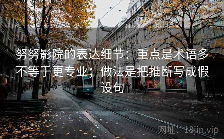 努努影院的表达细节:重点是术语多不等于更专业;做法是把推断写成假设句 努努影院的表达细节:重点是术语多不等于更专业;做法是把推断写成假设句