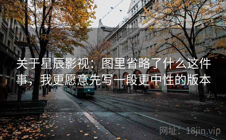 关于星辰影视：图里省略了什么这件事，我更愿意先写一段更中性的版本