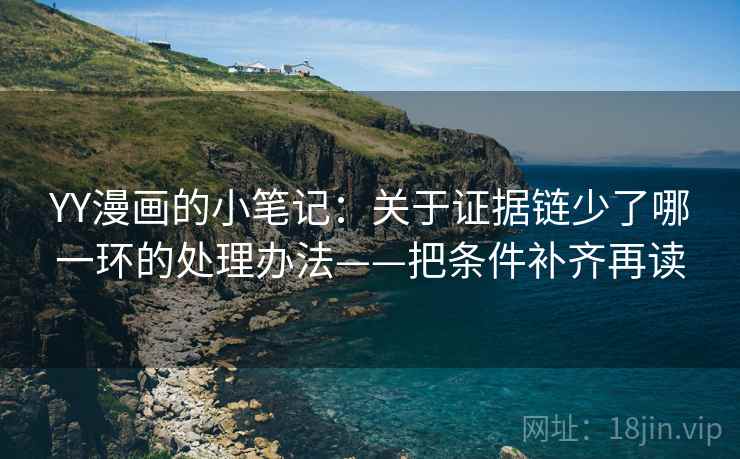 YY漫画的小笔记:关于证据链少了哪一环的处理办法——把条件补齐再读 YY漫画的小笔记:关于证据链少了哪一环的处理办法——把条件补齐再读