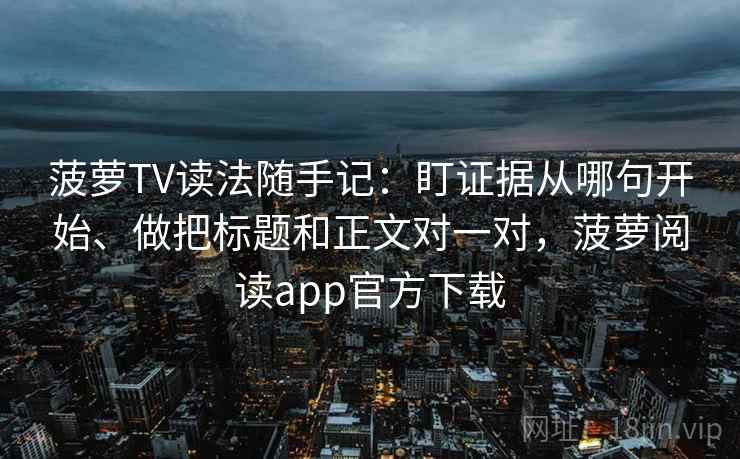 菠萝TV读法随手记:盯证据从哪句开始、做把标题和正文对一对,菠萝阅读app官方下载 菠萝TV读法随手记:盯证据从哪句开始、做把标题和正文对一对,菠萝阅读app官方下载