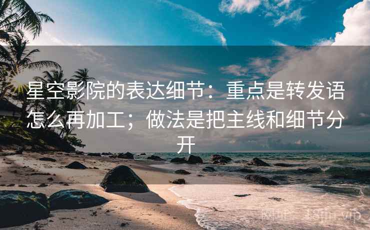 星空影院的表达细节:重点是转发语怎么再加工;做法是把主线和细节分开 星空影院的表达细节:重点是转发语怎么再加工;做法是把主线和细节分开