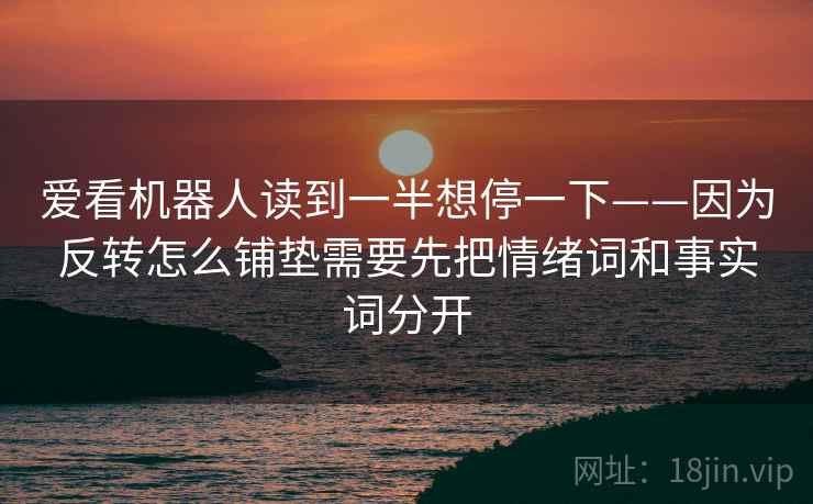 爱看机器人读到一半想停一下——因为反转怎么铺垫需要先把情绪词和事实词分开 爱看机器人读到一半想停一下——因为反转怎么铺垫需要先把情绪词和事实词分开