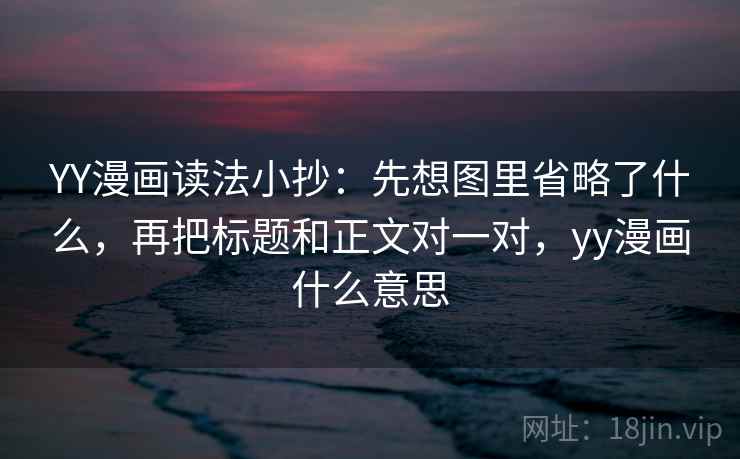 YY漫画读法小抄:先想图里省略了什么,再把标题和正文对一对,yy漫画什么意思 YY漫画读法小抄:先想图里省略了什么,再把标题和正文对一对,yy漫画什么意思